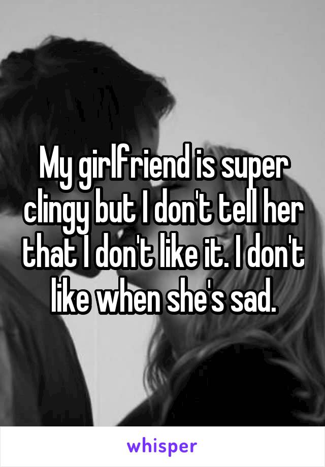 My girlfriend is super clingy but I don't tell her that I don't like it. I don't like when she's sad.