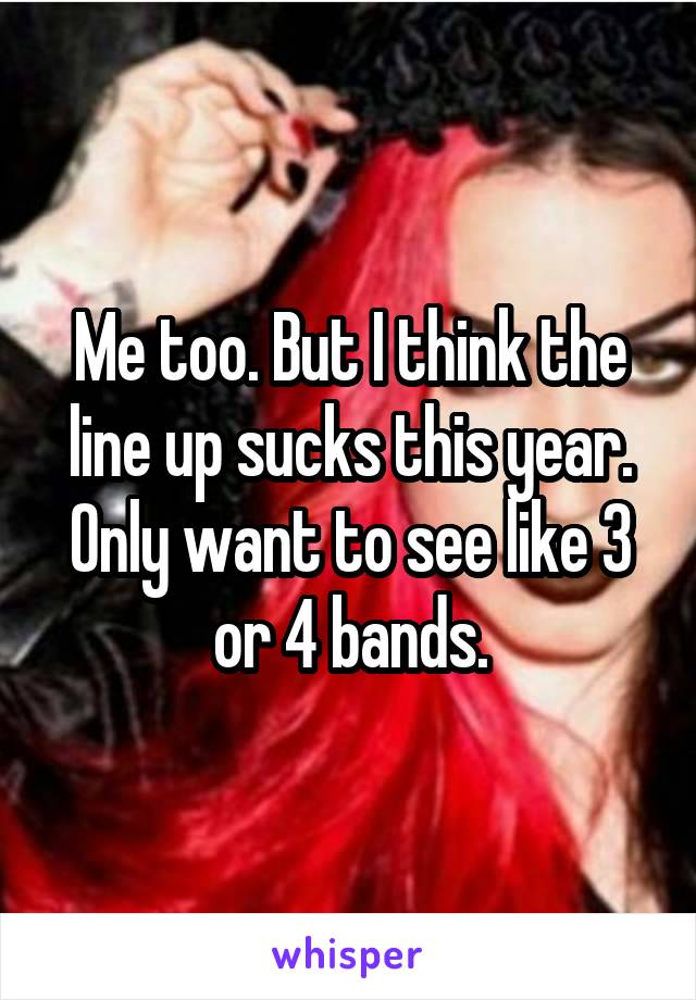 Me too. But I think the line up sucks this year. Only want to see like 3 or 4 bands.