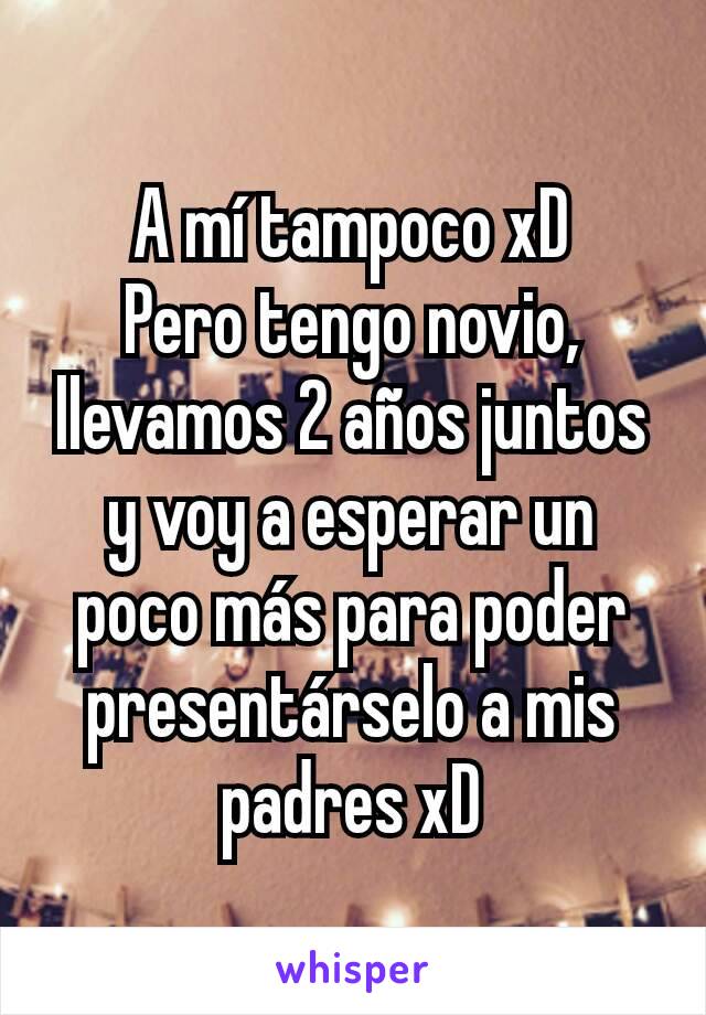 A mí tampoco xD
Pero tengo novio, llevamos 2 años juntos y voy a esperar un poco más para poder presentárselo a mis padres xD