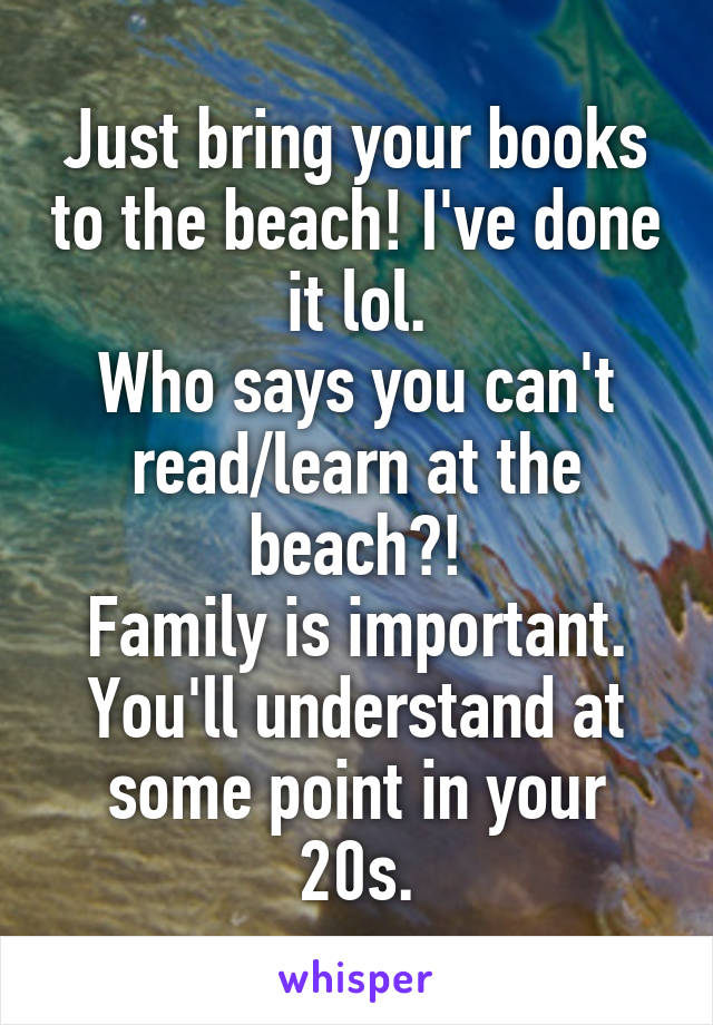 Just bring your books to the beach! I've done it lol.
Who says you can't read/learn at the beach?!
Family is important.
You'll understand at some point in your 20s.