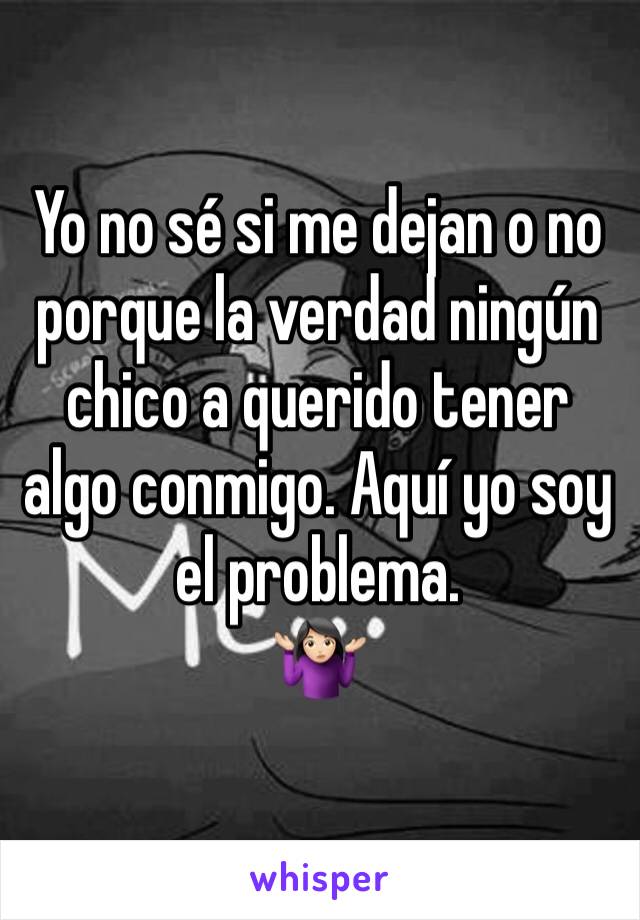 Yo no sé si me dejan o no porque la verdad ningún chico a querido tener algo conmigo. Aquí yo soy el problema.
🤷🏻‍♀️