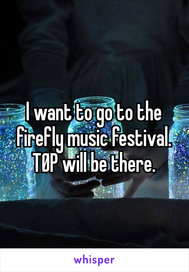 I want to go to the firefly music festival.  TØP will be there.