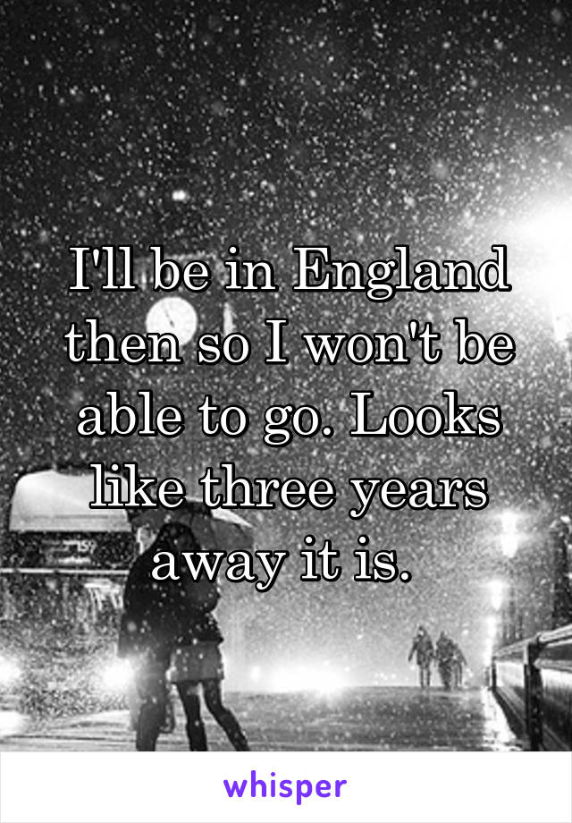 I'll be in England then so I won't be able to go. Looks like three years away it is. 