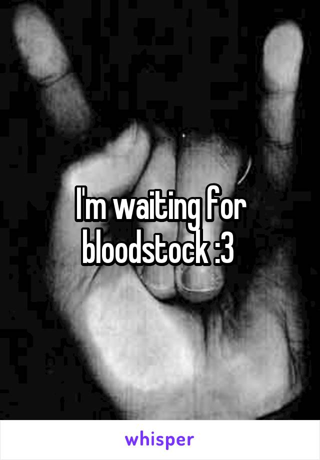 I'm waiting for bloodstock :3 