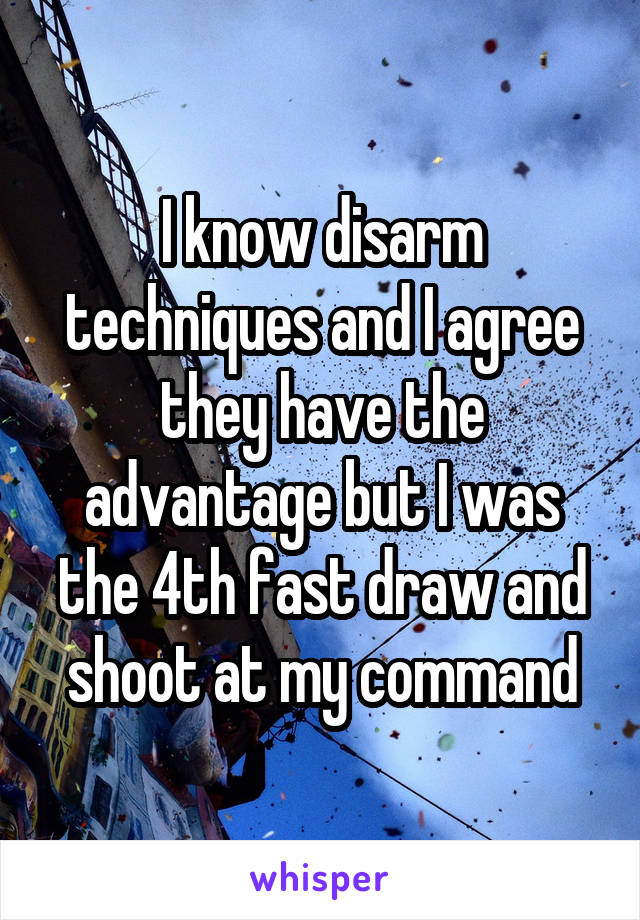 I know disarm techniques and I agree they have the advantage but I was the 4th fast draw and shoot at my command