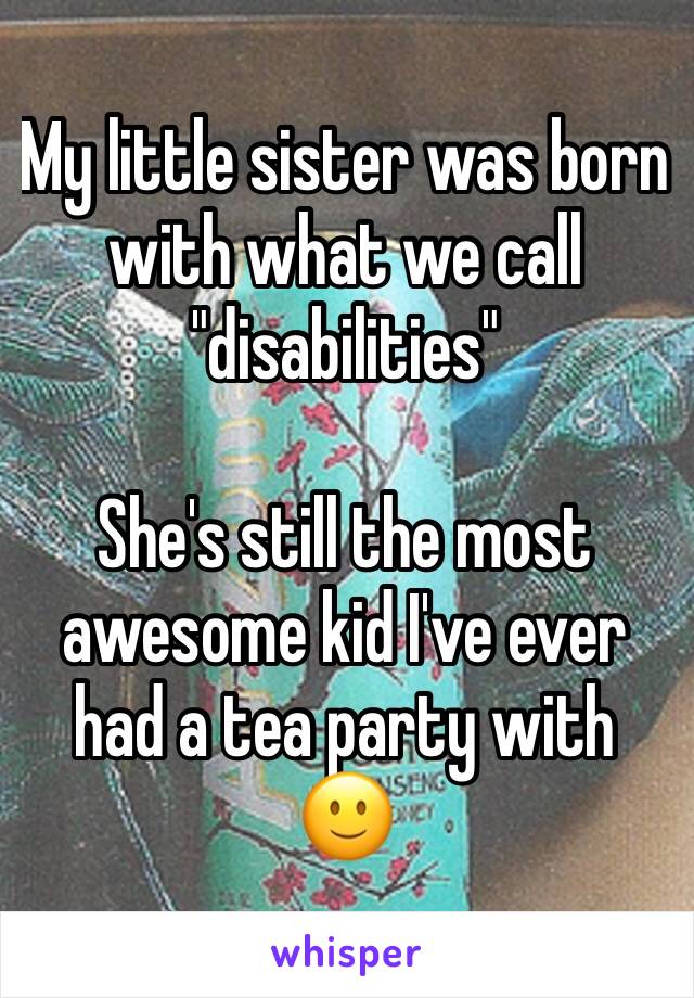 My little sister was born with what we call "disabilities"

She's still the most awesome kid I've ever had a tea party with 🙂