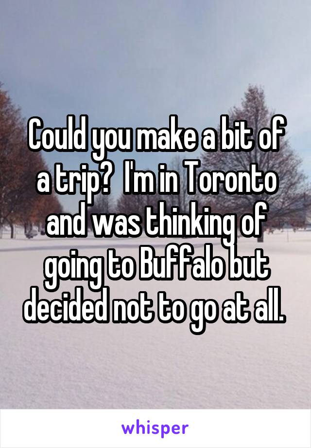 Could you make a bit of a trip?  I'm in Toronto and was thinking of going to Buffalo but decided not to go at all. 