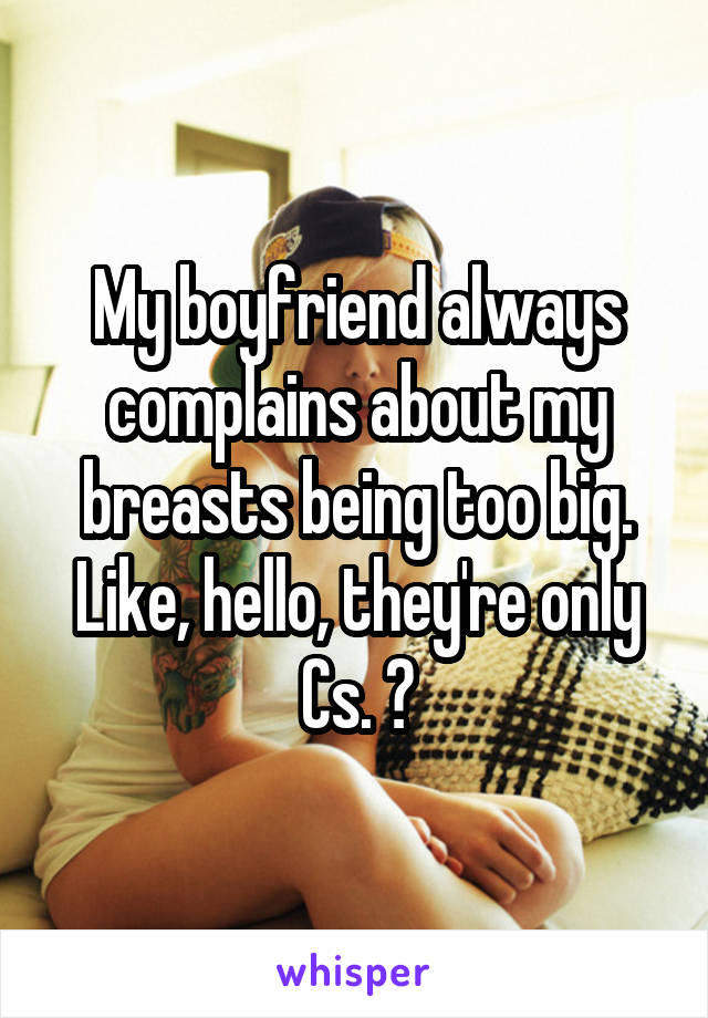 My boyfriend always complains about my breasts being too big. Like, hello, they're only Cs. 😑