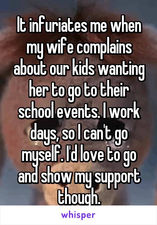 It infuriates me when my wife complains about our kids wanting her to go to their school events. I work days, so I can't go myself. I'd love to go and show my support though.