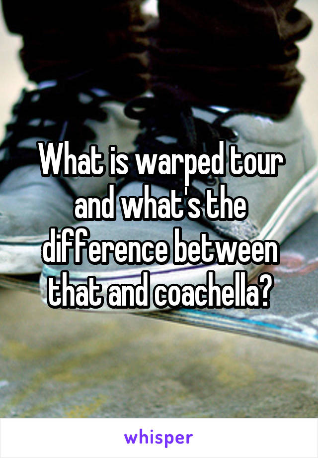 What is warped tour and what's the difference between that and coachella?