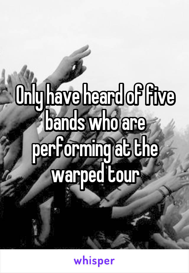 Only have heard of five bands who are performing at the warped tour