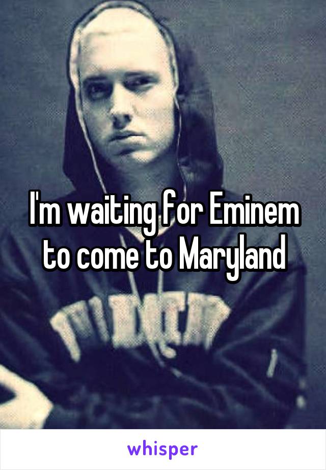 I'm waiting for Eminem to come to Maryland