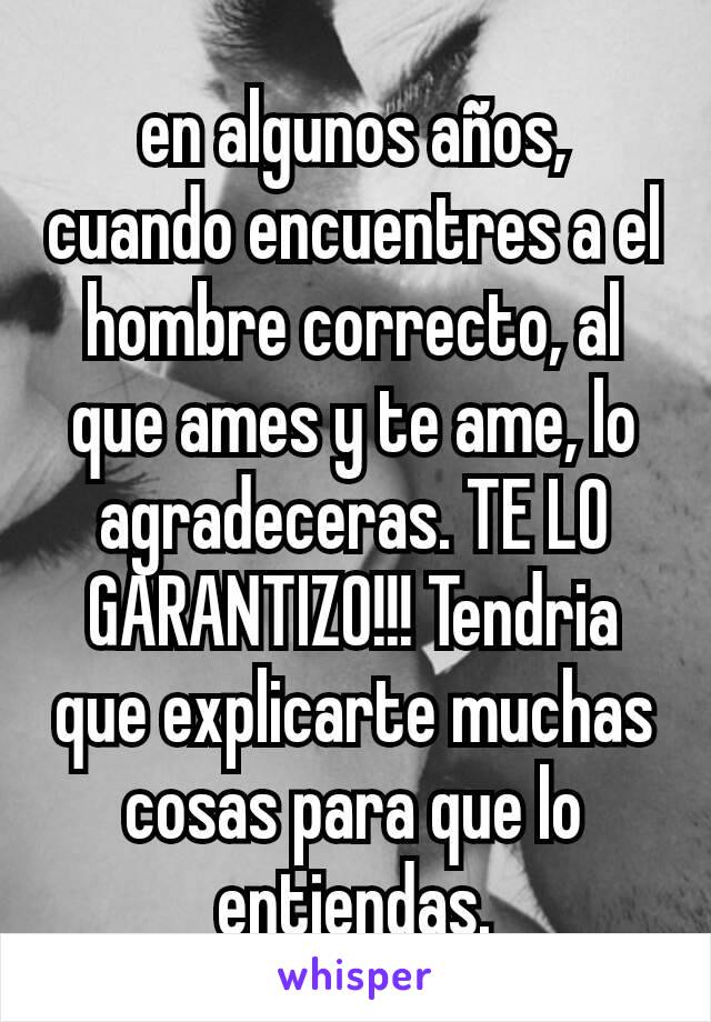 en algunos años, cuando encuentres a el hombre correcto, al que ames y te ame, lo agradeceras. TE LO GARANTIZO!!! Tendria que explicarte muchas cosas para que lo entiendas.