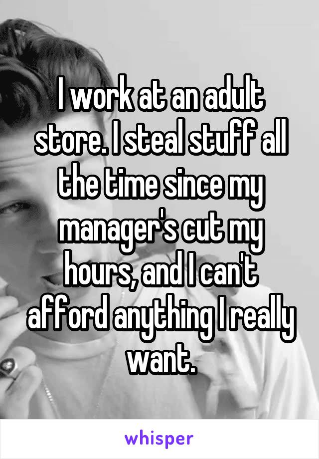 I work at an adult store. I steal stuff all the time since my manager's cut my hours, and I can't afford anything I really want.