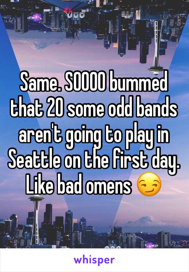 Same. SOOOO bummed that 20 some odd bands aren't going to play in Seattle on the first day. Like bad omens 😏