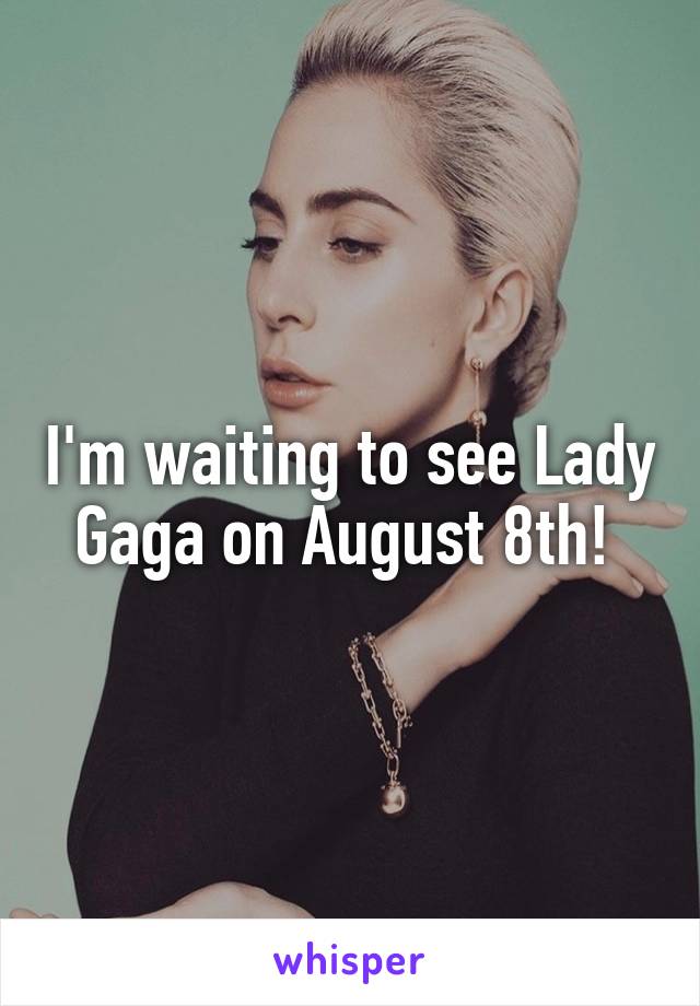 I'm waiting to see Lady Gaga on August 8th! 