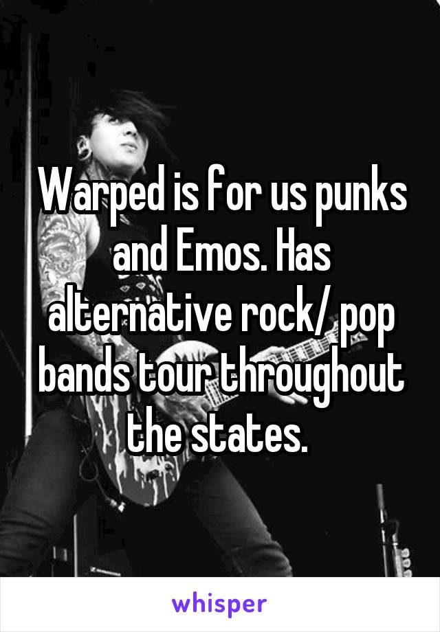 Warped is for us punks and Emos. Has alternative rock/ pop bands tour throughout the states. 