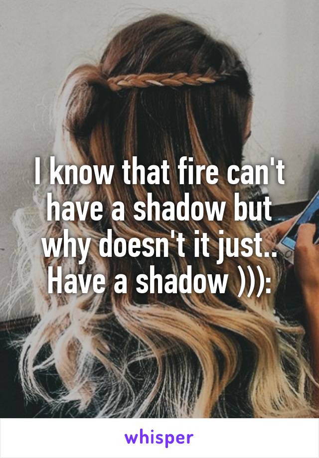 I know that fire can't have a shadow but why doesn't it just.. Have a shadow ))):