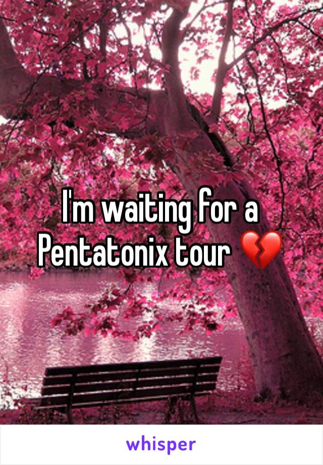 I'm waiting for a Pentatonix tour 💔