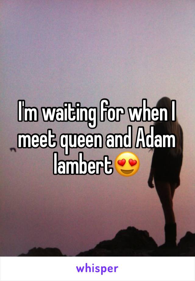 I'm waiting for when I meet queen and Adam lambert😍