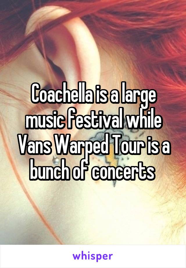 Coachella is a large music festival while Vans Warped Tour is a bunch of concerts 