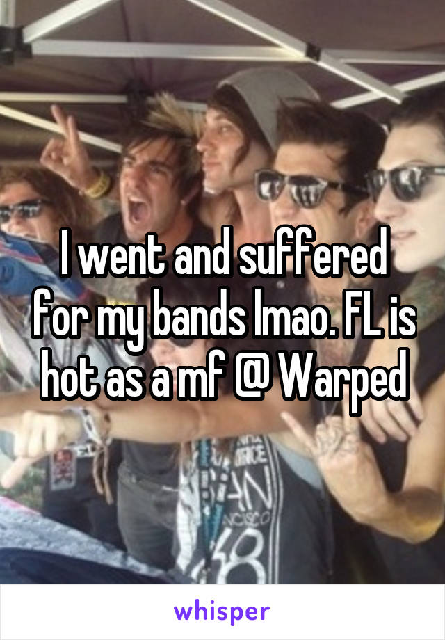 I went and suffered for my bands lmao. FL is hot as a mf @ Warped