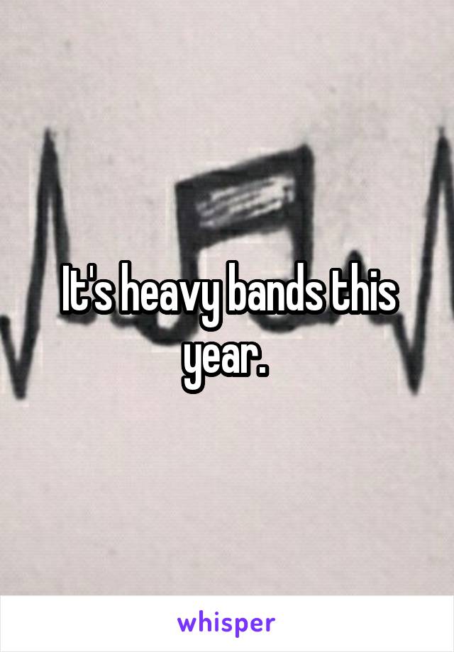 It's heavy bands this year. 