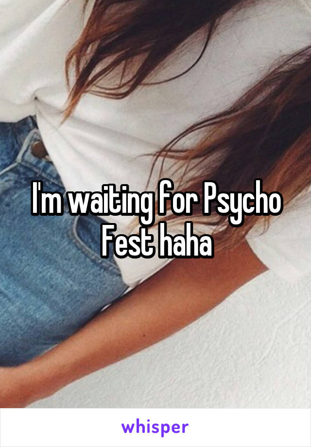 I'm waiting for Psycho Fest haha