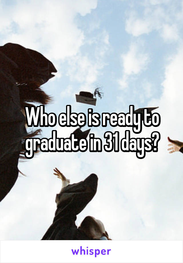 Who else is ready to graduate in 31 days?