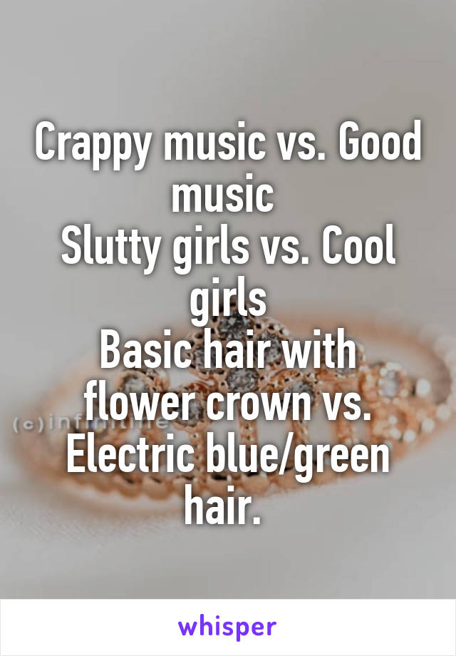 Crappy music vs. Good music 
Slutty girls vs. Cool girls
Basic hair with flower crown vs. Electric blue/green hair. 