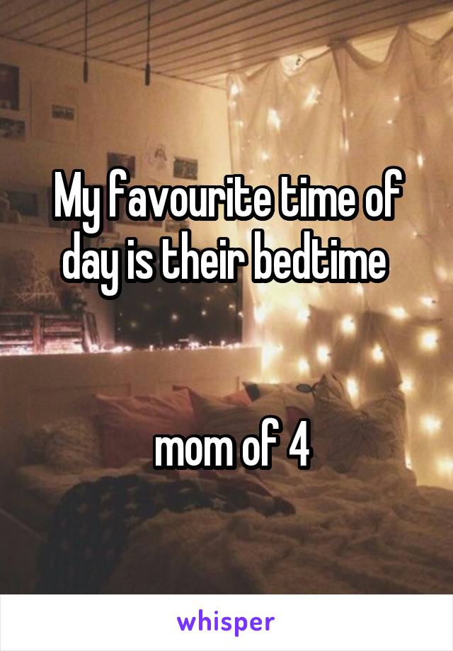 My favourite time of day is their bedtime 


 mom of 4