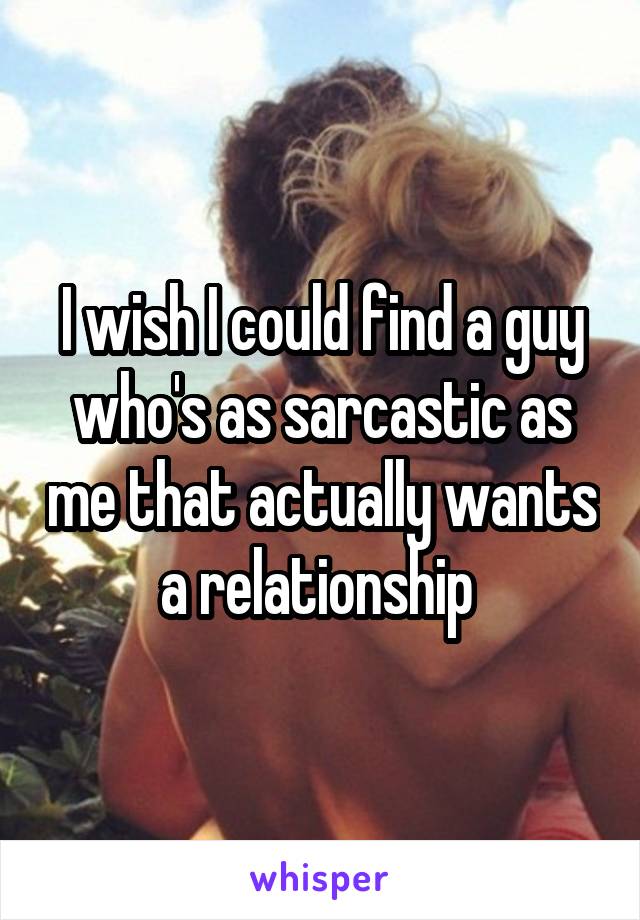 I wish I could find a guy who's as sarcastic as me that actually wants a relationship 