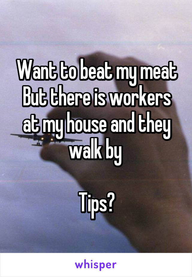 Want to beat my meat
But there is workers at my house and they walk by 

Tips?