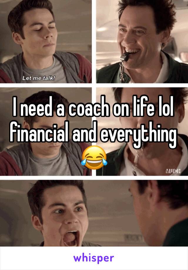 I need a coach on life lol financial and everything 😂 