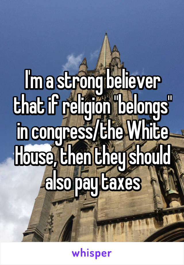 I'm a strong believer that if religion "belongs" in congress/the White House, then they should also pay taxes