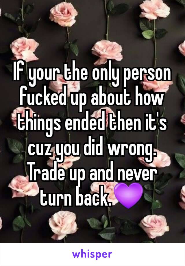 If your the only person fucked up about how things ended then it's cuz you did wrong.
Trade up and never turn back.💜