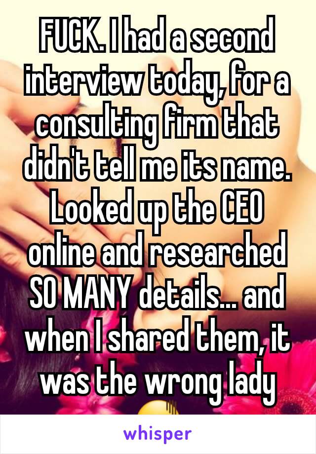 FUCK. I had a second interview today, for a consulting firm that didn't tell me its name. Looked up the CEO online and researched SO MANY details... and when I shared them, it was the wrong lady 😖