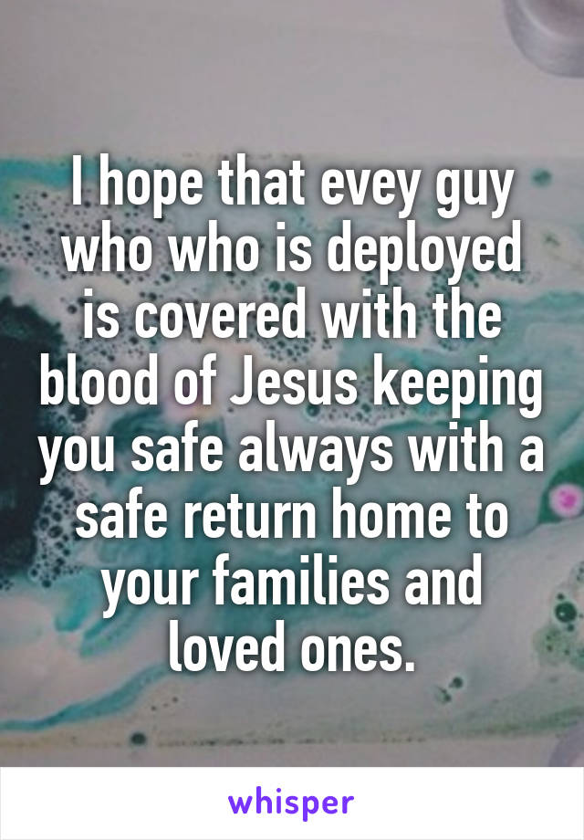 I hope that evey guy who who is deployed is covered with the blood of Jesus keeping you safe always with a safe return home to your families and loved ones.