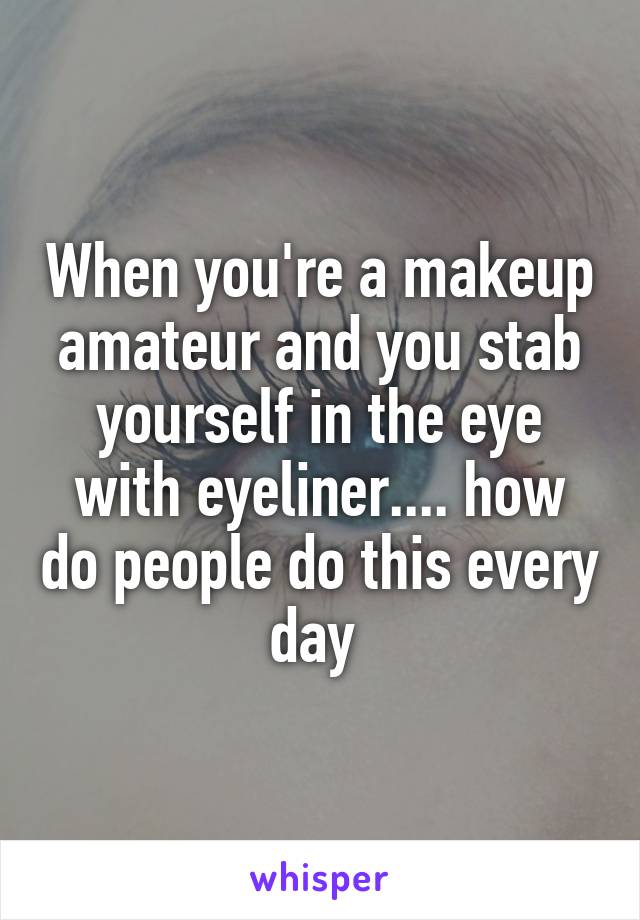 When you're a makeup amateur and you stab yourself in the eye with eyeliner.... how do people do this every day 