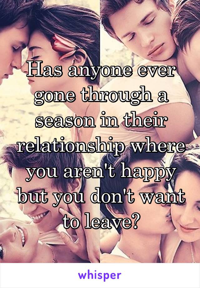Has anyone ever gone through a season in their relationship where you aren't happy but you don't want to leave?