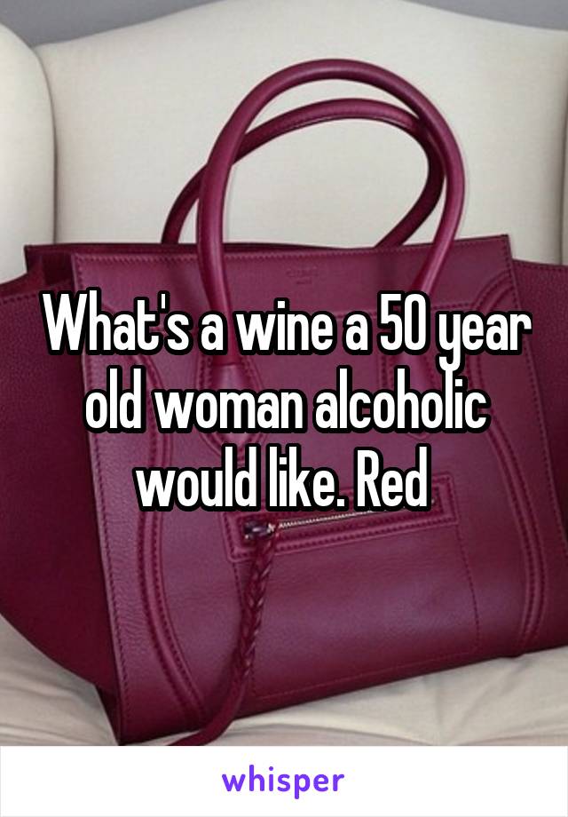 What's a wine a 50 year old woman alcoholic would like. Red 