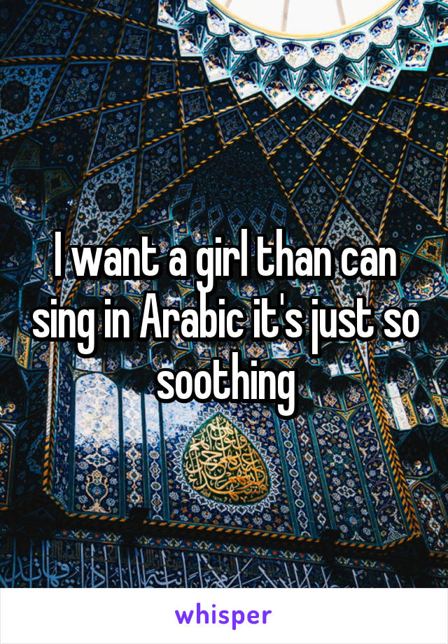 I want a girl than can sing in Arabic it's just so soothing