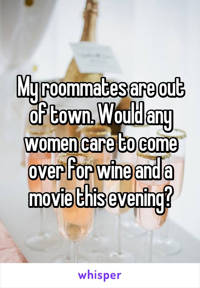 My roommates are out of town. Would any women care to come over for wine and a movie this evening?