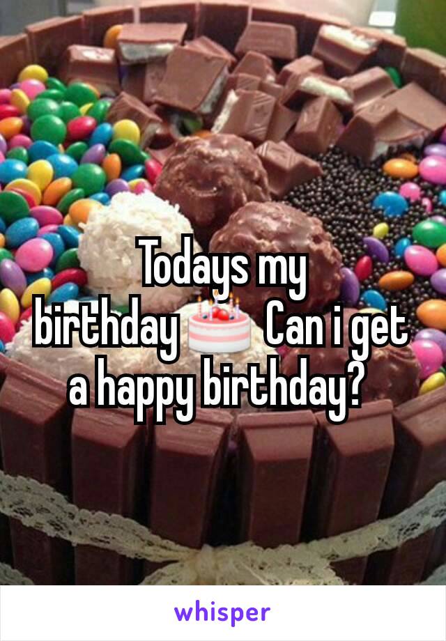 Todays my birthday🎂 Can i get a happy birthday? 