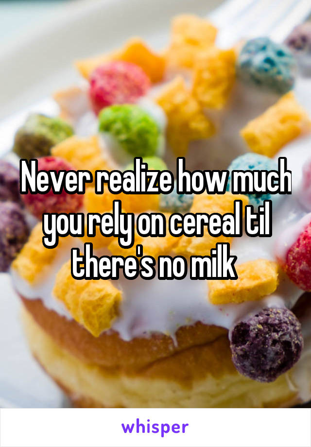 Never realize how much you rely on cereal til there's no milk 