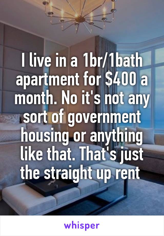 I live in a 1br/1bath apartment for $400 a month. No it's not any sort of government housing or anything like that. That's just the straight up rent 
