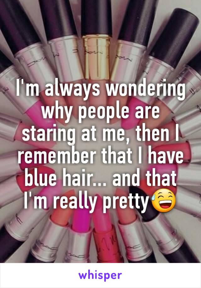 I'm always wondering why people are staring at me, then I remember that I have blue hair... and that I'm really pretty😅