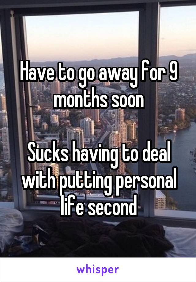 Have to go away for 9 months soon

Sucks having to deal with putting personal life second