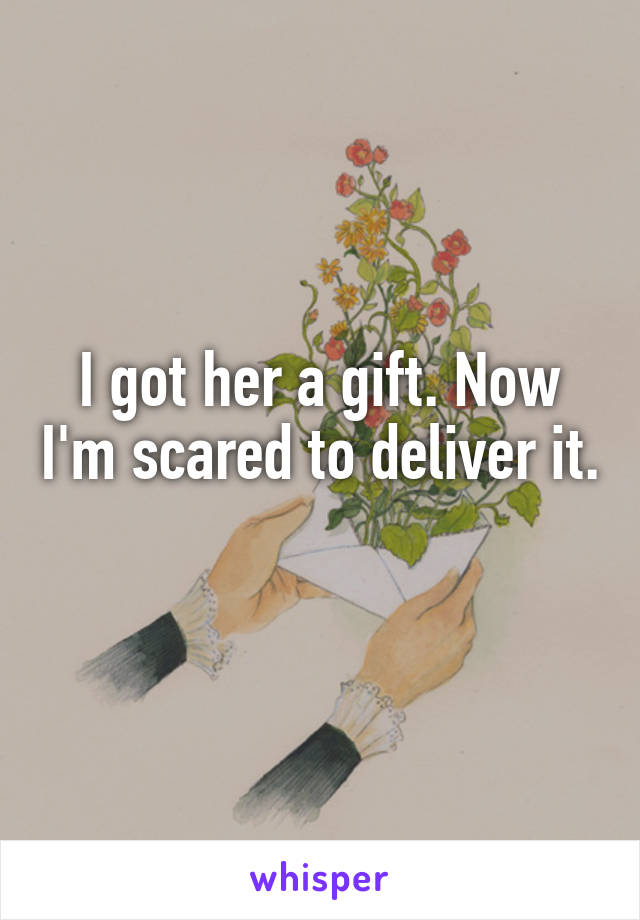 I got her a gift. Now I'm scared to deliver it. 