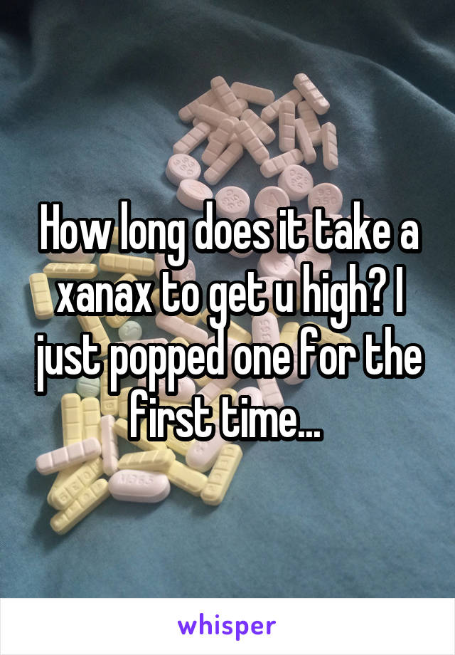 How long does it take a xanax to get u high? I just popped one for the first time... 